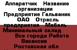 Аппаратчик › Название организации ­ Предприятие Гальваник, ОАО › Отрасль предприятия ­ Мебель › Минимальный оклад ­ 20 000 - Все города Работа » Вакансии   . Ростовская обл.,Каменск-Шахтинский г.